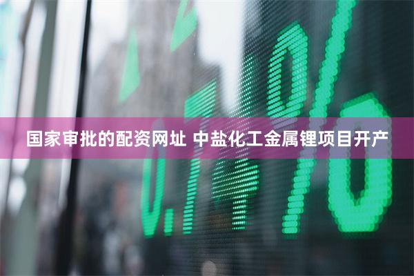 国家审批的配资网址 中盐化工金属锂项目开产