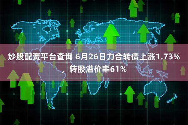 炒股配资平台查询 6月26日力合转债上涨1.73%,转股溢价率61%