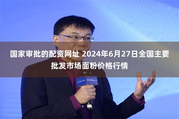 国家审批的配资网址 2024年6月27日全国主要批发市场面粉价格行情