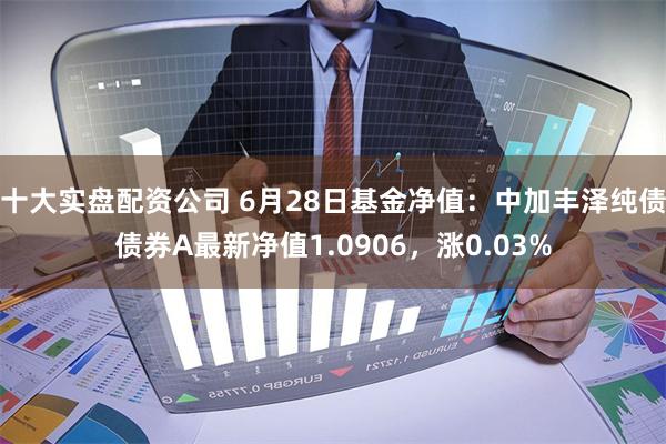 十大实盘配资公司 6月28日基金净值:中加丰泽纯债债券A最新净值1.0906,涨0.03%