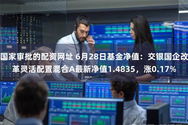 国家审批的配资网址 6月28日基金净值:交银国企改革灵活配置混合A最新净值1.4835,涨0.17%