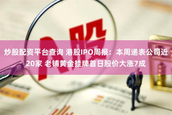 炒股配资平台查询 港股IPO周报:本周递表公司近20家 老铺黄金挂牌首日股价大涨7成