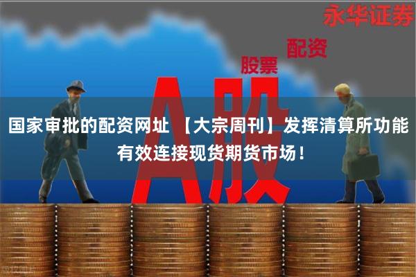 国家审批的配资网址 【大宗周刊】发挥清算所功能 有效连接现货期货市场！