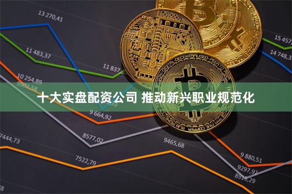 十大实盘配资公司 推动新兴职业规范化