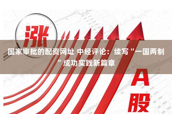 国家审批的配资网址 中经评论:续写“一国两制”成功实践新篇章