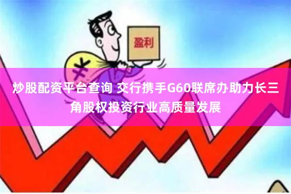 炒股配资平台查询 交行携手G60联席办助力长三角股权投资行业高质量发展