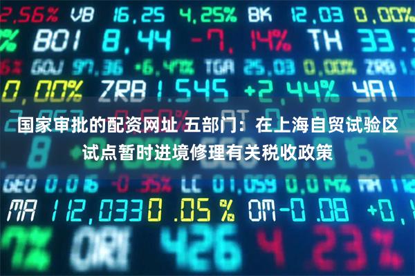 国家审批的配资网址 五部门:在上海自贸试验区试点暂时进境修理有关税收政策