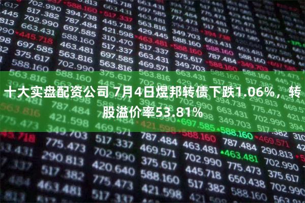 十大实盘配资公司 7月4日煜邦转债下跌1.06%,转股溢价率53.81%