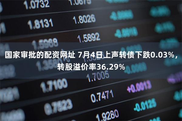 国家审批的配资网址 7月4日上声转债下跌0.03%,转股溢价率36.29%