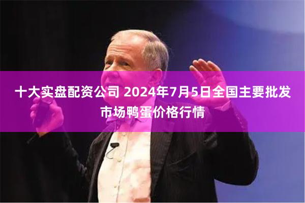 十大实盘配资公司 2024年7月5日全国主要批发市场鸭蛋价格行情