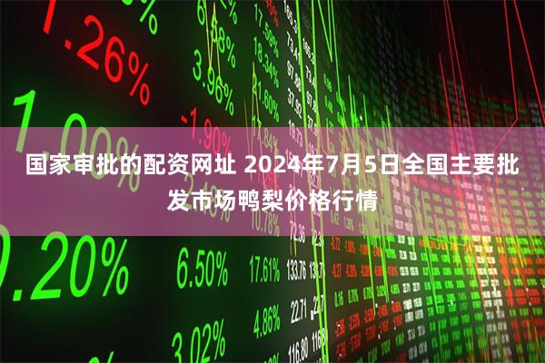 国家审批的配资网址 2024年7月5日全国主要批发市场鸭梨价格行情