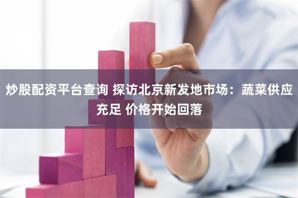 炒股配资平台查询 探访北京新发地市场:蔬菜供应充足 价格开始回落