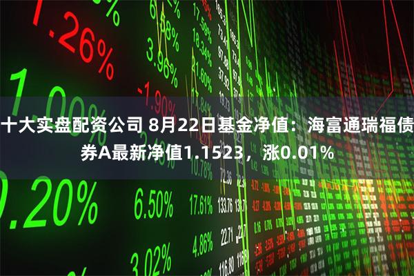 十大实盘配资公司 8月22日基金净值:海富通瑞福债券A最新净值1.1523,涨0.01%