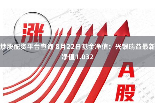 炒股配资平台查询 8月22日基金净值:兴银瑞益最新净值1.032