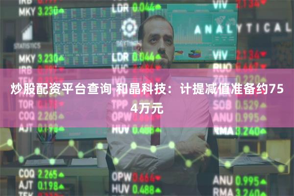 炒股配资平台查询 和晶科技：计提减值准备约754万元