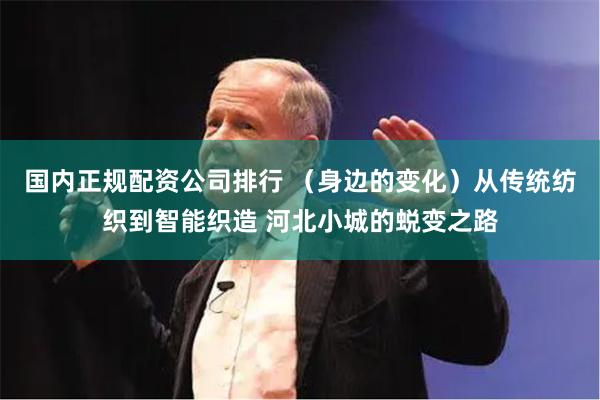 国内正规配资公司排行 （身边的变化）从传统纺织到智能织造 河北小城的蜕变之路