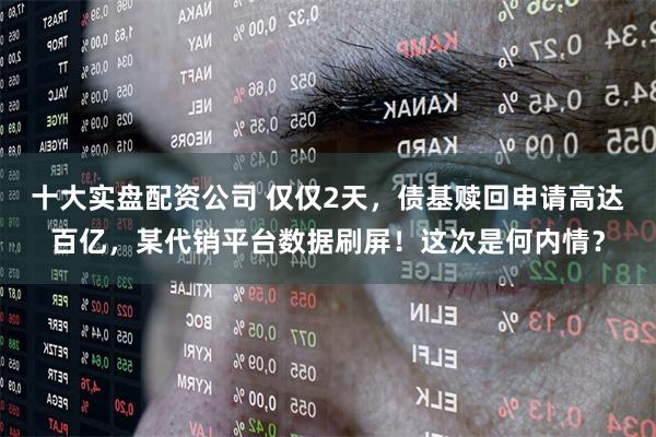 十大实盘配资公司 仅仅2天,债基赎回申请高达百亿,某代销平台数据刷屏!这次是何内情?
