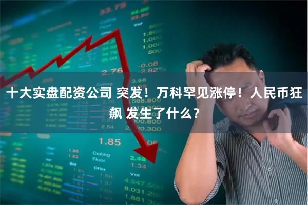 十大实盘配资公司 突发!万科罕见涨停!人民币狂飙 发生了什么?