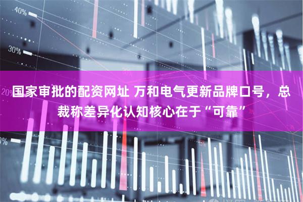 国家审批的配资网址 万和电气更新品牌口号,总裁称差异化认知核心在于“可靠”