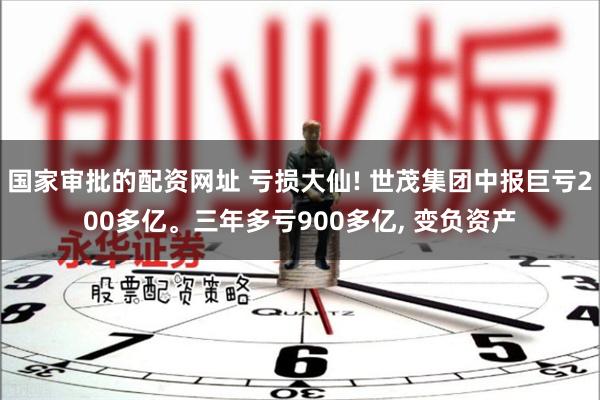 国家审批的配资网址 亏损大仙! 世茂集团中报巨亏200多亿。三年多亏900多亿, 变负资产
