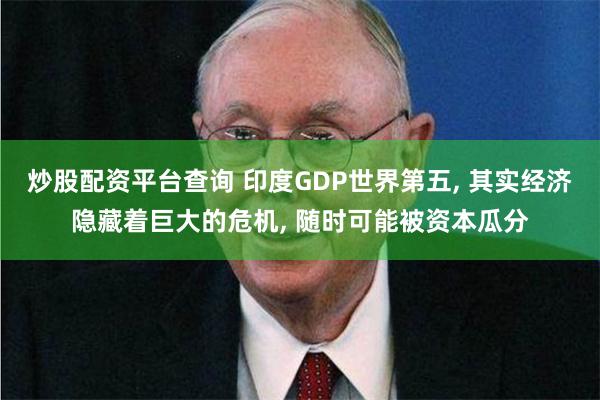 炒股配资平台查询 印度GDP世界第五, 其实经济隐藏着巨大的危机, 随时可能被资本瓜分
