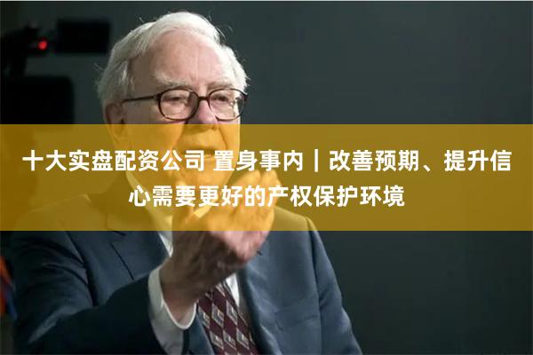 十大实盘配资公司 置身事内｜改善预期、提升信心需要更好的产权保护环境