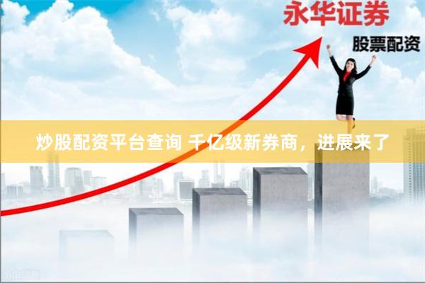 炒股配资平台查询 千亿级新券商，进展来了