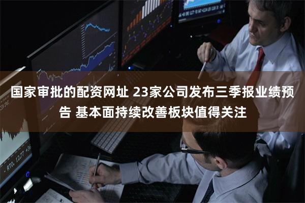 国家审批的配资网址 23家公司发布三季报业绩预告 基本面持续改善板块值得关注