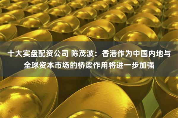 十大实盘配资公司 陈茂波：香港作为中国内地与全球资本市场的桥梁作用将进一步加强