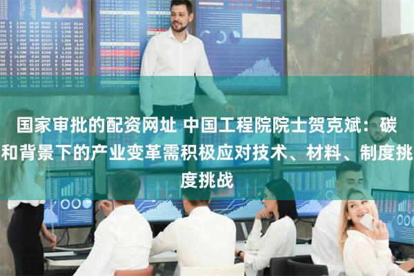 国家审批的配资网址 中国工程院院士贺克斌：碳中和背景下的产业变革需积极应对技术、材料、制度挑战