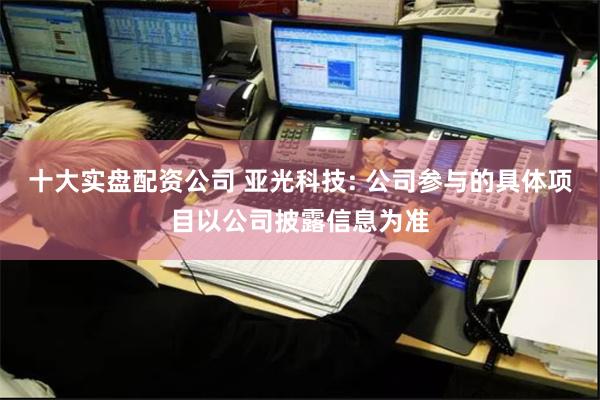 十大实盘配资公司 亚光科技: 公司参与的具体项目以公司披露信息为准