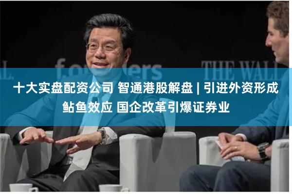 十大实盘配资公司 智通港股解盘 | 引进外资形成鲇鱼效应 国企改革引爆证券业
