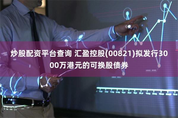炒股配资平台查询 汇盈控股(00821)拟发行3000万港元的可换股债券