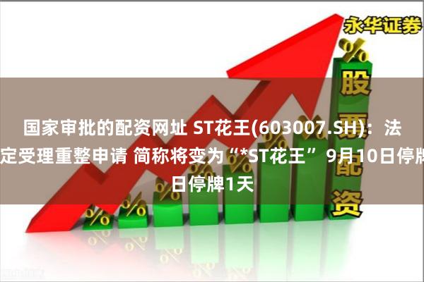 国家审批的配资网址 ST花王(603007.SH)：法院裁定受理重整申请 简称将变为“*ST花王” 9月10日停牌1天