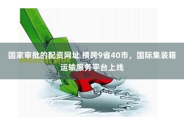 国家审批的配资网址 横跨9省40市，国际集装箱运输服务平台上线