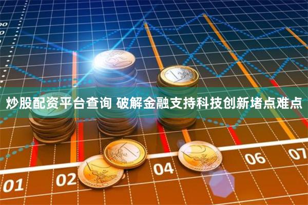 炒股配资平台查询 破解金融支持科技创新堵点难点