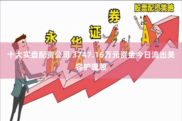 十大实盘配资公司 3747.16万元资金今日流出美容护理股