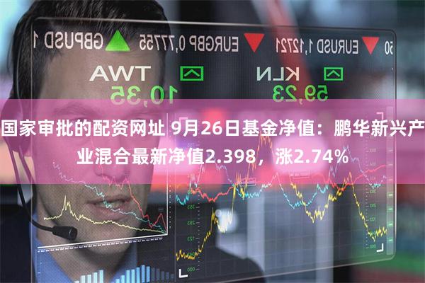 国家审批的配资网址 9月26日基金净值：鹏华新兴产业混合最新净值2.398，涨2.74%