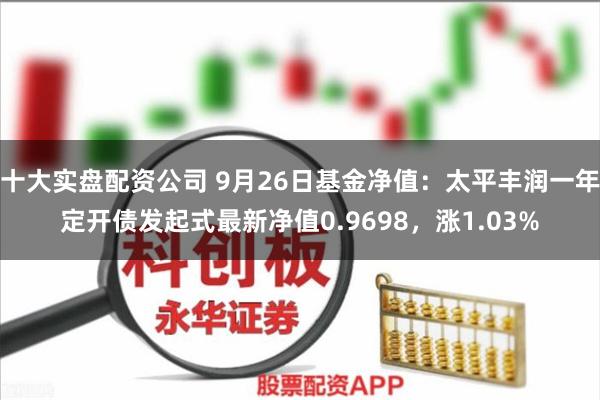 十大实盘配资公司 9月26日基金净值：太平丰润一年定开债发起式最新净值0.9698，涨1.03%