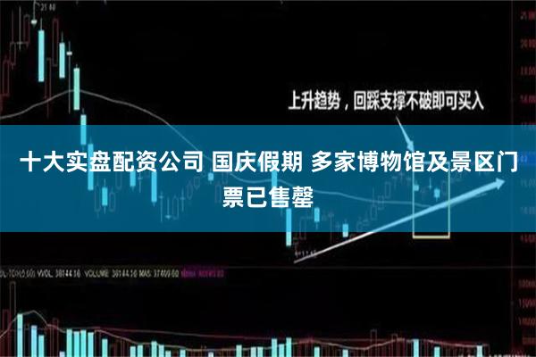 十大实盘配资公司 国庆假期 多家博物馆及景区门票已售罄