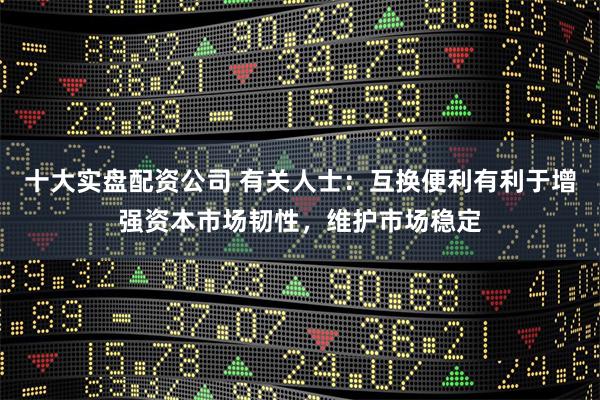 十大实盘配资公司 有关人士：互换便利有利于增强资本市场韧性，维护市场稳定
