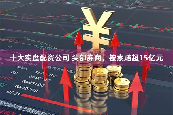 十大实盘配资公司 头部券商，被索赔超15亿元