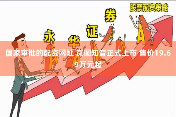 国家审批的配资网址 岚图知音正式上市 售价19.69万元起