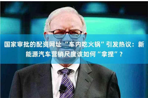 国家审批的配资网址 “车内吃火锅”引发热议：新能源汽车营销尺度该如何“拿捏”？
