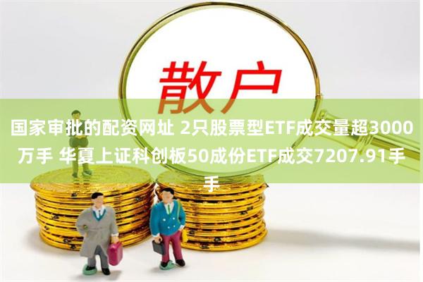 国家审批的配资网址 2只股票型ETF成交量超3000万手 华夏上证科创板50成份ETF成交7207.91手