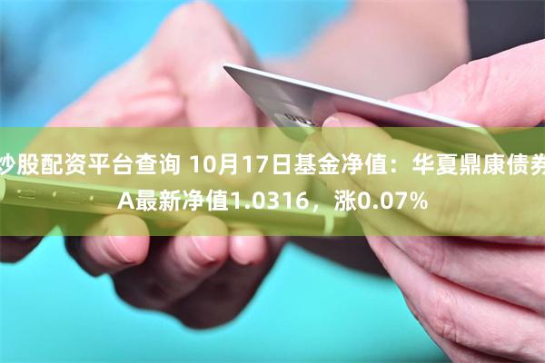 炒股配资平台查询 10月17日基金净值:华夏鼎康债券A最新净值1.0316,涨0.07%