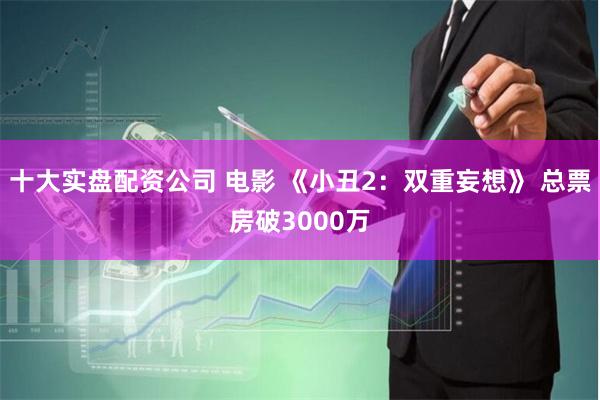 十大实盘配资公司 电影 《小丑2：双重妄想》 总票房破3000万