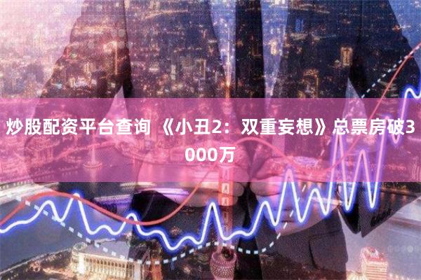 炒股配资平台查询 《小丑2：双重妄想》总票房破3000万