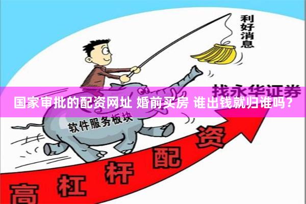 国家审批的配资网址 婚前买房 谁出钱就归谁吗？