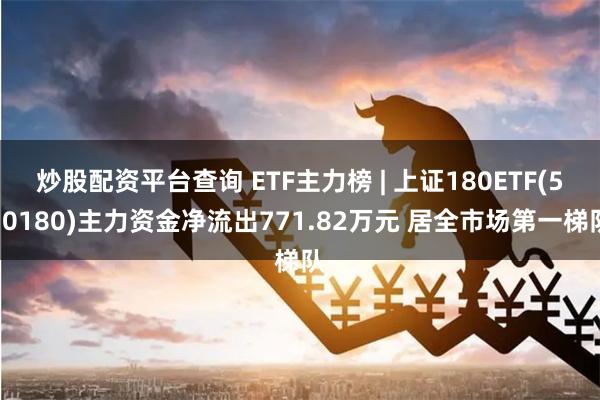 炒股配资平台查询 ETF主力榜 | 上证180ETF(510180)主力资金净流出771.82万元 居全市场第一梯队